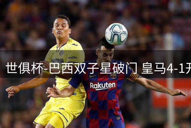 世俱杯-巴西双子星破门 皇马4-1开罗国民进决赛