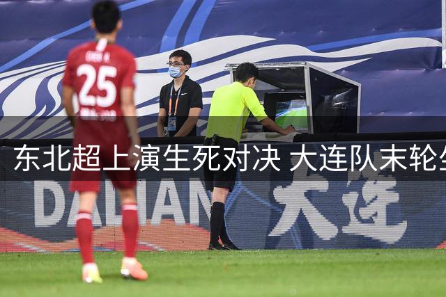 东北超上演生死对决 大连队末轮坐镇主场冲击淘汰赛