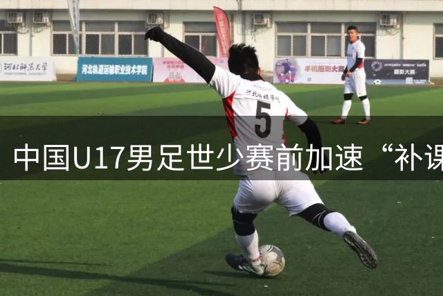 中国U17男足世少赛前加速“补课”