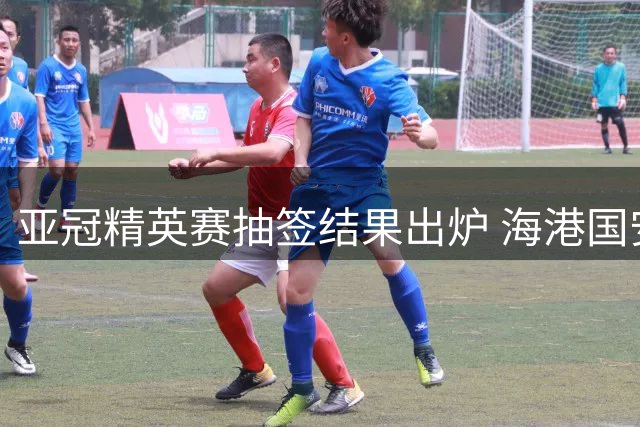亚冠精英赛抽签结果出炉 海港国安同组对手一致