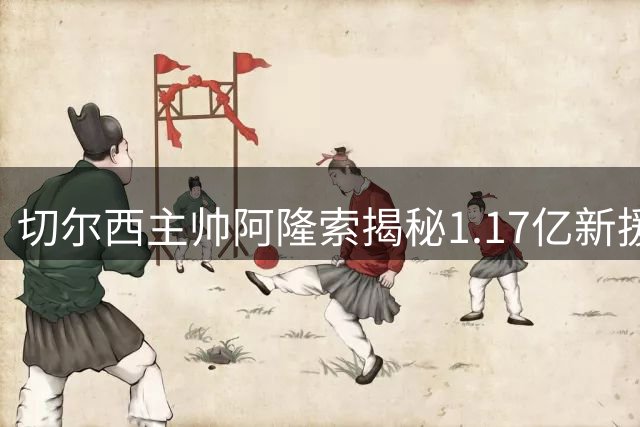 切尔西主帅阿隆索揭秘1.17亿新援战术部署 英格兰双星将擦出火花
