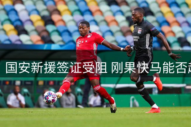 国安新援签证受阻 刚果快马能否赶上亚冠首战？