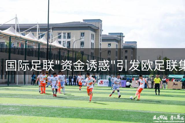 国际足联"资金诱惑"引发欧足联集体抵制 足球权力版图面临重构