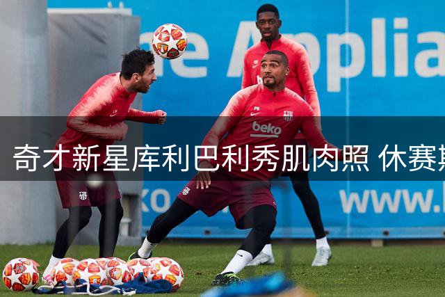 奇才新星库利巴利秀肌肉照 休赛期苦练状态惊人
