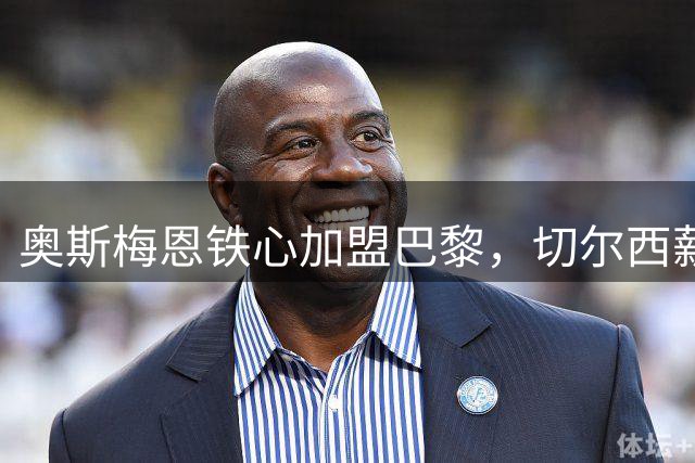 奥斯梅恩铁心加盟巴黎，切尔西薪资难题成障碍