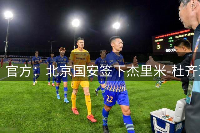 官方：北京国安签下杰里米-杜齐亚克和沙德拉克-阿科洛