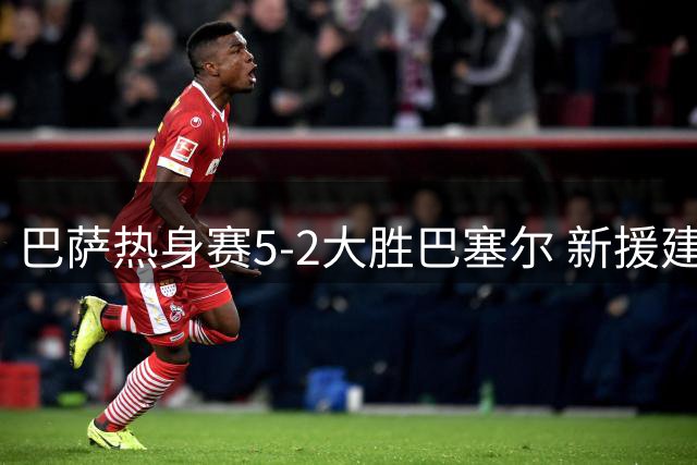 巴萨热身赛5-2大胜巴塞尔 新援建功拉菲尼亚状态欠佳