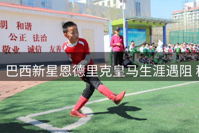 巴西新星恩德里克皇马生涯遇阻 穆帅战术调整引发转会猜想