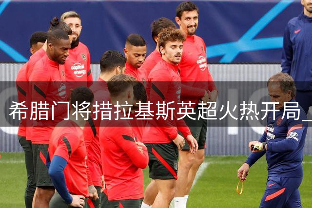 希腊门将措拉基斯英超火热开局 连续三场零封对手