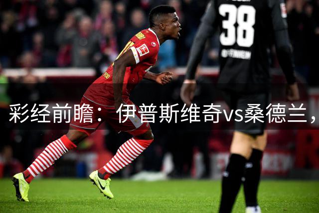 彩经前瞻：伊普斯维奇vs桑德兰，预计客队立于不败，坐平追胜