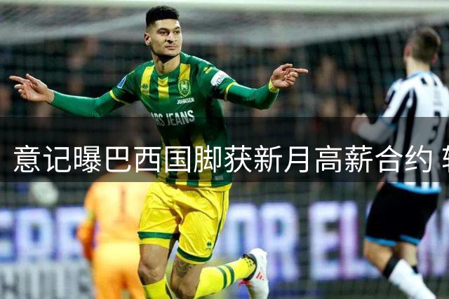 意记曝巴西国脚获新月高薪合约 转会费预计超5亿