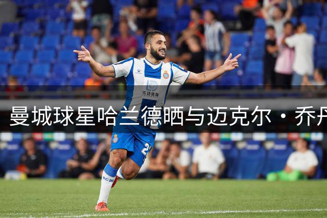 曼城球星哈兰德晒与迈克尔·乔丹合照，配文无需多言