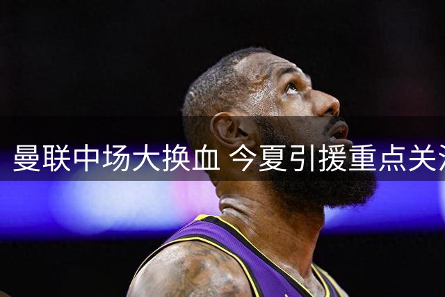 曼联中场大换血 今夏引援重点关注中场