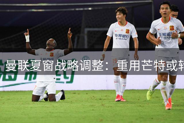 曼联夏窗战略调整：重用芒特或转向左后卫补强
