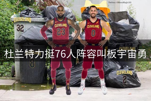 杜兰特力挺76人阵容叫板宇宙勇 三大硬伤引业界质疑