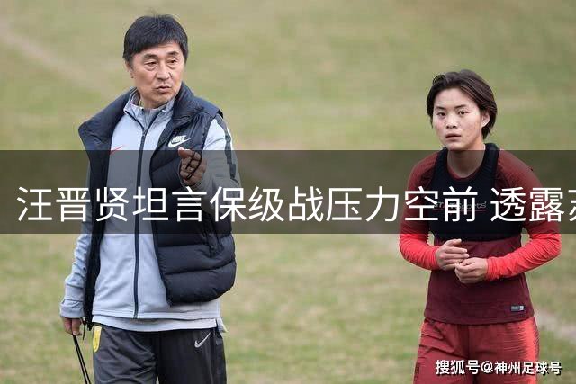 汪晋贤坦言保级战压力空前 透露苏亚雷斯狠抓防守细节