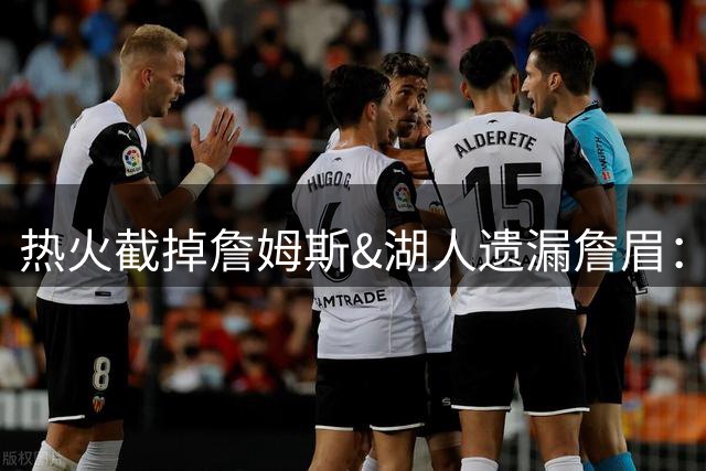 热火截掉詹姆斯&湖人遗漏詹眉：园区第17冠，不该被P掉