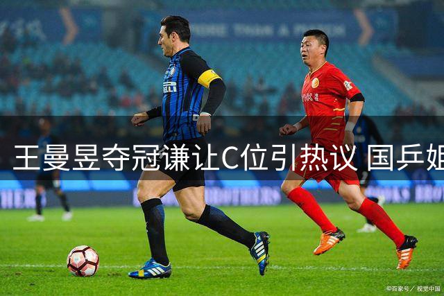 王曼昱夺冠谦让C位引热议 国乒姐妹情谊温暖赛场