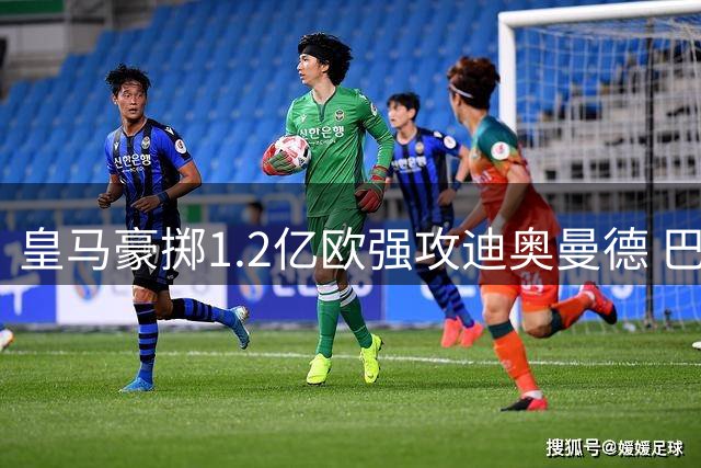 皇马豪掷1.2亿欧强攻迪奥曼德 巴黎因价格退出争夺战
