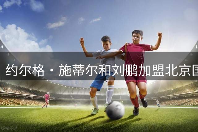 约尔格・施蒂尔和刘鹏加盟北京国安足球俱乐部