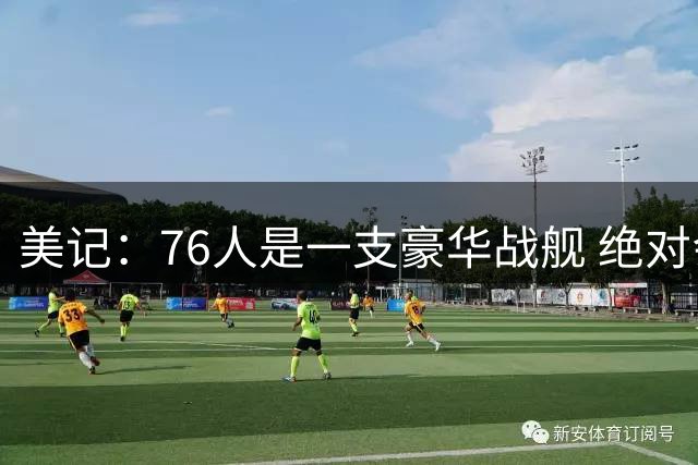 美记：76人是一支豪华战舰 绝对会有无数球员渴望加盟这支球队