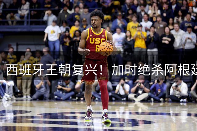 西班牙王朝复兴！加时绝杀阿根廷二度登顶 佛得角成唯一不败对手