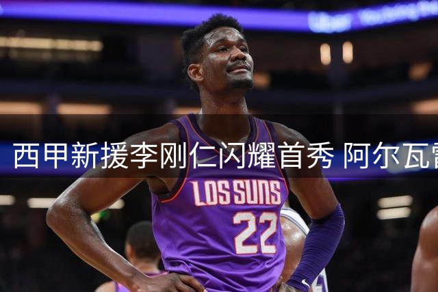西甲新援李刚仁闪耀首秀 阿尔瓦雷斯需以谦逊赢得认可