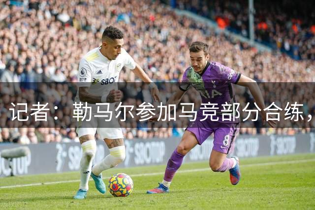 记者：勒马尔参加马竞部分合练，巴里奥斯缺席、李刚仁尚未报到