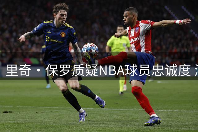 里奇·保罗质疑NBA球员忠诚度 湖人管理层被指卸磨杀驴