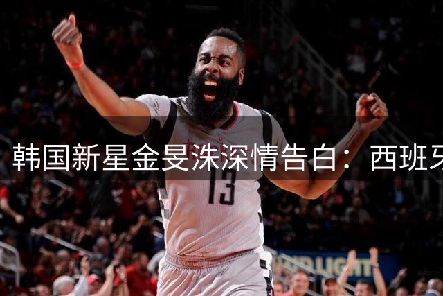韩国新星金旻洙深情告白：西班牙是我的第二个家