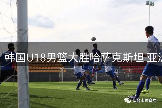 韩国U18男篮大胜哈萨克斯坦 亚洲杯小组赛展现统治力