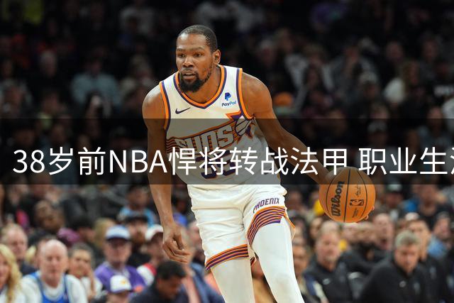 38岁前NBA悍将转战法甲 职业生涯告别美职篮