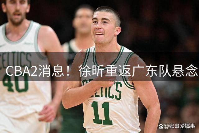 CBA2消息！徐昕重返广东队悬念揭开，“小赵睿”接近加盟辽篮