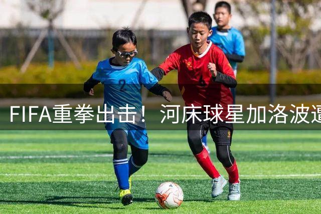 FIFA重拳出击！河床球星加洛波遭半年禁赛 经纪人欠款风波升级